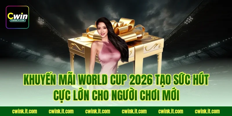 Khuyến mãi World Cup 2026 tạo sức hút cực lớn cho người chơi mới